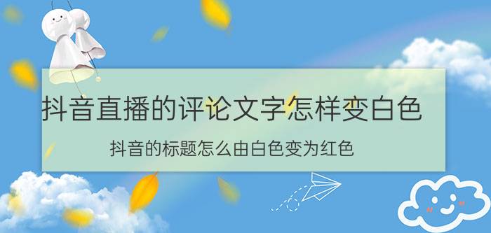 抖音直播的评论文字怎样变白色 抖音的标题怎么由白色变为红色？